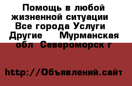 Помощь в любой жизненной ситуации - Все города Услуги » Другие   . Мурманская обл.,Североморск г.